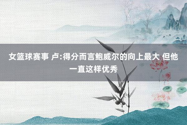 女篮球赛事 卢:得分而言鲍威尔的向上最大 但他一直这样优秀