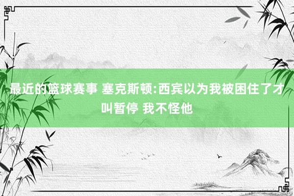 最近的篮球赛事 塞克斯顿:西宾以为我被困住了才叫暂停 我不怪他