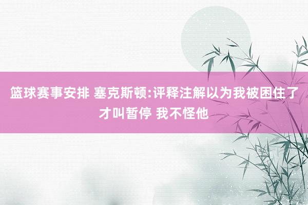 篮球赛事安排 塞克斯顿:评释注解以为我被困住了才叫暂停 我不怪他