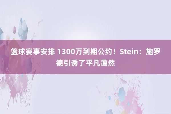 篮球赛事安排 1300万到期公约！Stein：施罗德引诱了平凡蔼然