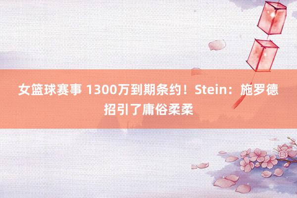 女篮球赛事 1300万到期条约！Stein：施罗德招引了庸俗柔柔