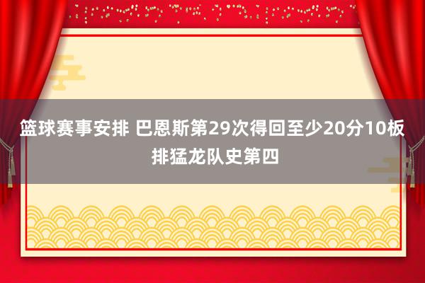 篮球赛事安排 巴恩斯第29次得回至少20分10板 排猛龙队史第四