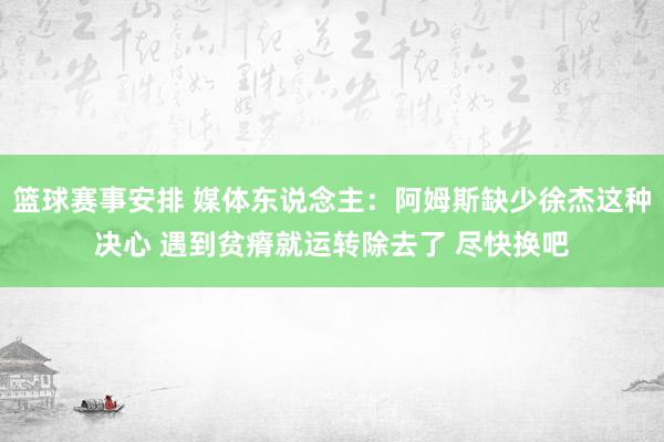 篮球赛事安排 媒体东说念主：阿姆斯缺少徐杰这种决心 遇到贫瘠就运转除去了 尽快换吧