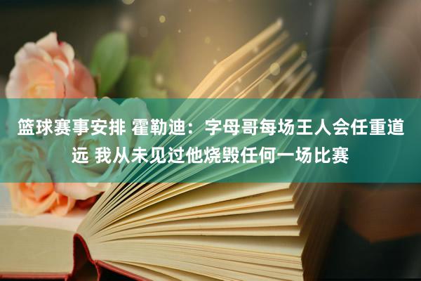 篮球赛事安排 霍勒迪：字母哥每场王人会任重道远 我从未见过他烧毁任何一场比赛