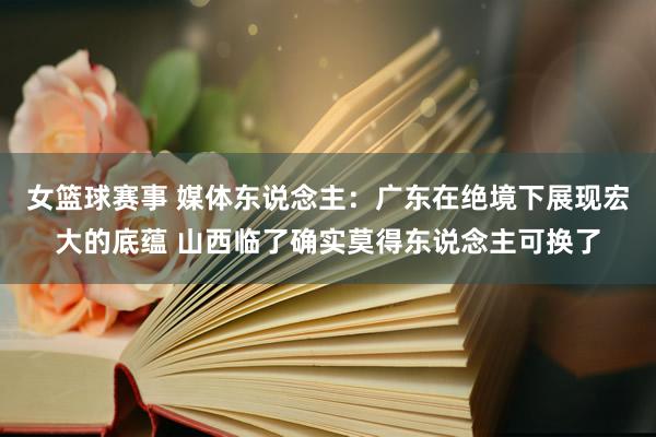 女篮球赛事 媒体东说念主：广东在绝境下展现宏大的底蕴 山西临了确实莫得东说念主可换了