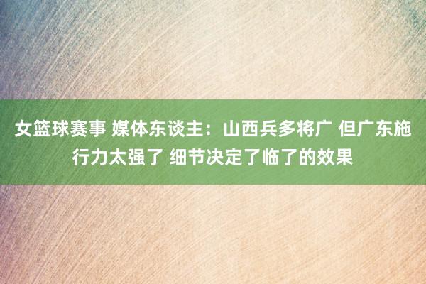 女篮球赛事 媒体东谈主：山西兵多将广 但广东施行力太强了 细节决定了临了的效果