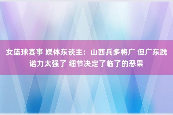 女篮球赛事 媒体东谈主：山西兵多将广 但广东践诺力太强了 细节决定了临了的恶果