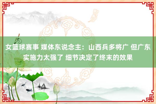 女篮球赛事 媒体东说念主：山西兵多将广 但广东实施力太强了 细节决定了终末的效果