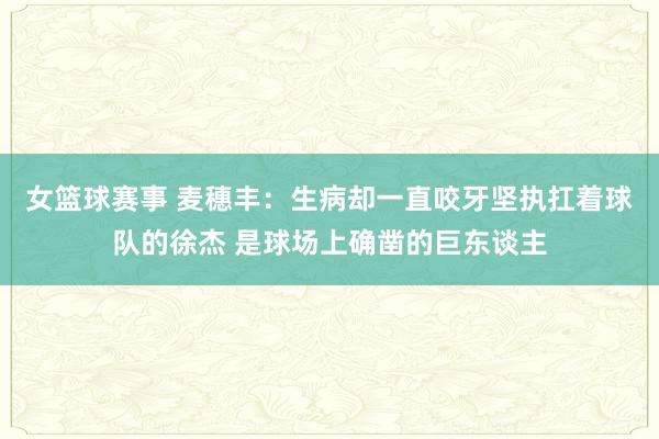 女篮球赛事 麦穗丰：生病却一直咬牙坚执扛着球队的徐杰 是球场上确凿的巨东谈主