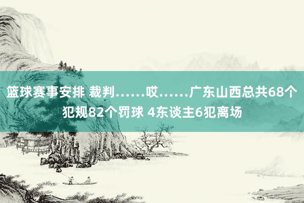 篮球赛事安排 裁判……哎……广东山西总共68个犯规82个罚球 4东谈主6犯离场