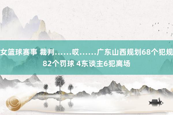 女篮球赛事 裁判……哎……广东山西规划68个犯规82个罚球 4东谈主6犯离场