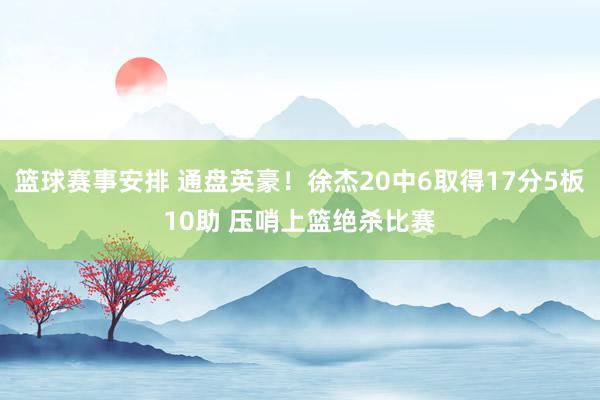 篮球赛事安排 通盘英豪！徐杰20中6取得17分5板10助 压哨上篮绝杀比赛