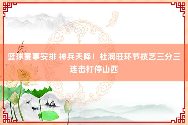 篮球赛事安排 神兵天降！杜润旺环节技艺三分三连击打停山西