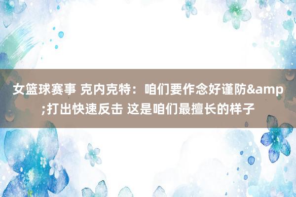 女篮球赛事 克内克特：咱们要作念好谨防&打出快速反击 这是咱们最擅长的样子