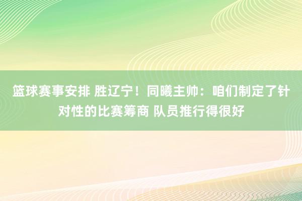 篮球赛事安排 胜辽宁！同曦主帅：咱们制定了针对性的比赛筹商 队员推行得很好