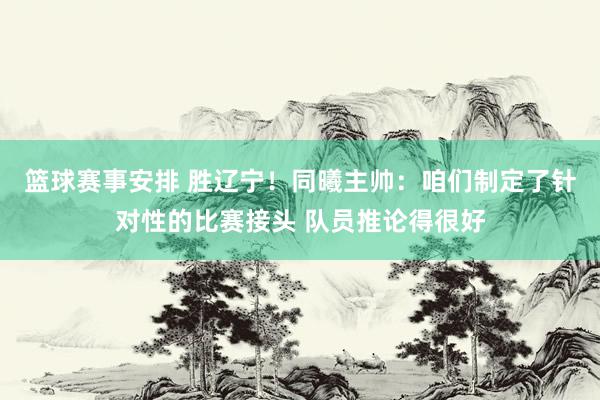 篮球赛事安排 胜辽宁！同曦主帅：咱们制定了针对性的比赛接头 队员推论得很好