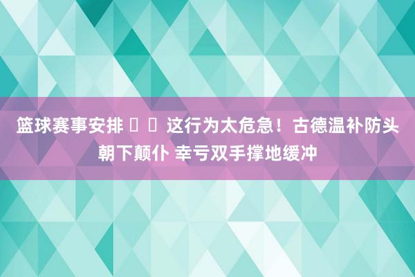 篮球赛事安排 ⚠️这行为太危急！古德温补防头朝下颠仆 幸亏双手撑地缓冲