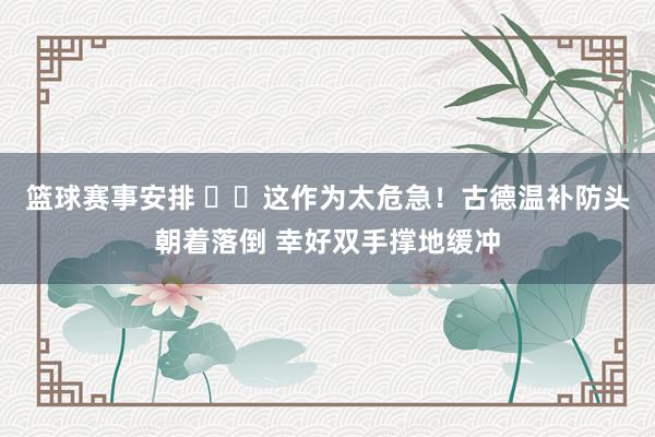 篮球赛事安排 ⚠️这作为太危急！古德温补防头朝着落倒 幸好双手撑地缓冲