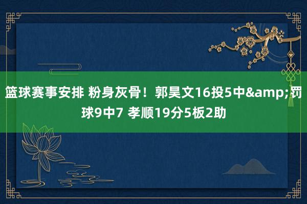 篮球赛事安排 粉身灰骨！郭昊文16投5中&罚球9中7 孝顺19分5板2助