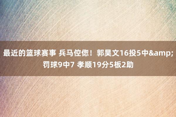 最近的篮球赛事 兵马倥偬！郭昊文16投5中&罚球9中7 孝顺19分5板2助