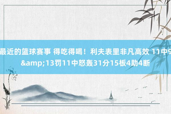 最近的篮球赛事 得吃得喝！利夫表里非凡高效 11中9&13罚11中怒轰31分15板4助4断