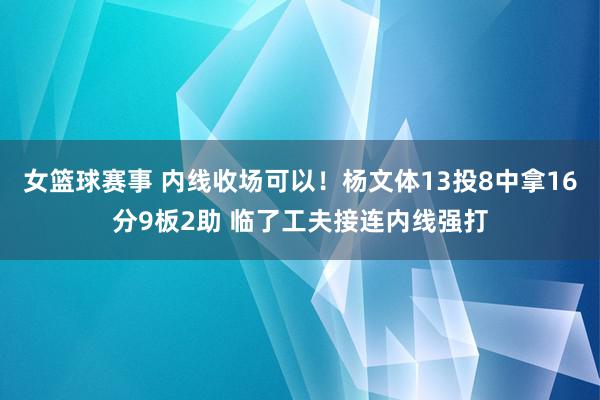 女篮球赛事 内线收场可以！杨文体13投8中拿16分9板2助 临了工夫接连内线强打