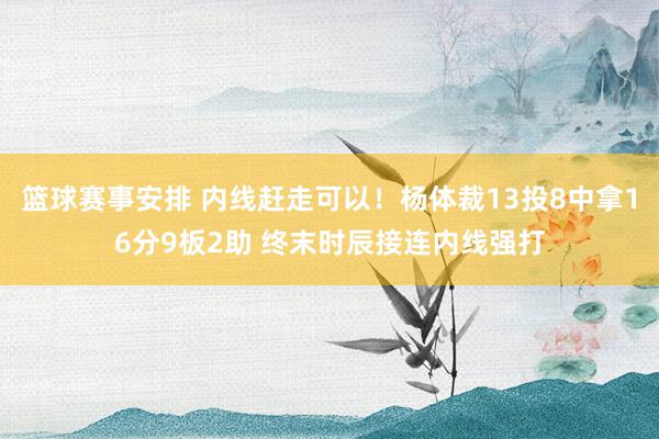 篮球赛事安排 内线赶走可以！杨体裁13投8中拿16分9板2助 终末时辰接连内线强打