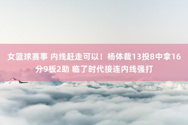 女篮球赛事 内线赶走可以！杨体裁13投8中拿16分9板2助 临了时代接连内线强打