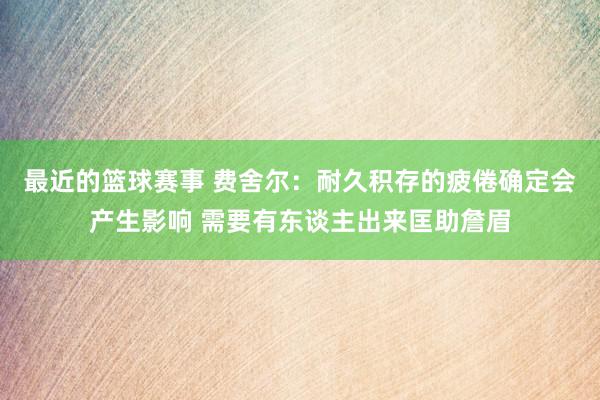 最近的篮球赛事 费舍尔：耐久积存的疲倦确定会产生影响 需要有东谈主出来匡助詹眉