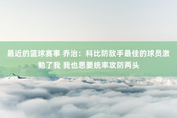 最近的篮球赛事 乔治：科比防敌手最佳的球员激勉了我 我也思要统率攻防两头