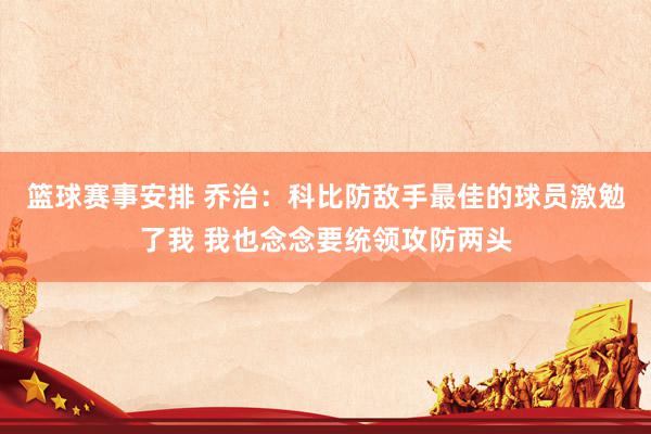 篮球赛事安排 乔治：科比防敌手最佳的球员激勉了我 我也念念要统领攻防两头