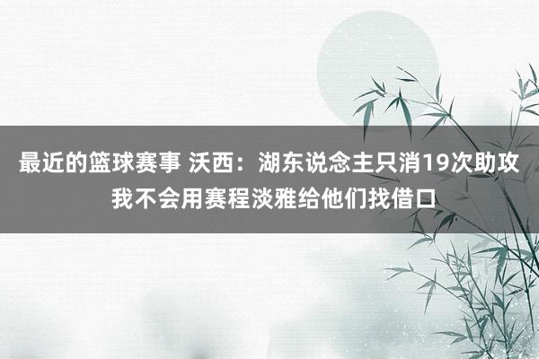 最近的篮球赛事 沃西：湖东说念主只消19次助攻 我不会用赛程淡雅给他们找借口