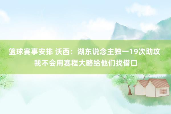 篮球赛事安排 沃西：湖东说念主独一19次助攻 我不会用赛程大略给他们找借口