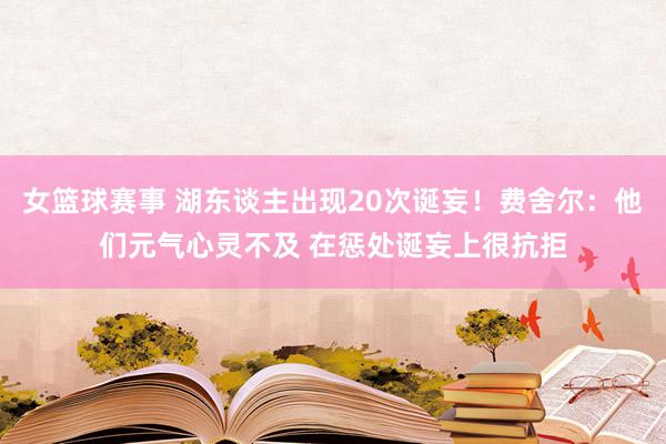 女篮球赛事 湖东谈主出现20次诞妄！费舍尔：他们元气心灵不及 在惩处诞妄上很抗拒