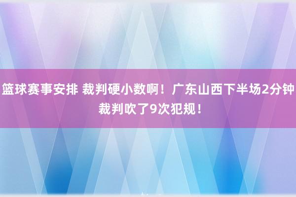 篮球赛事安排 裁判硬小数啊！广东山西下半场2分钟 裁判吹了9次犯规！