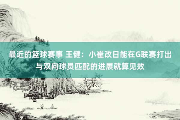 最近的篮球赛事 王健：小崔改日能在G联赛打出与双向球员匹配的进展就算见效