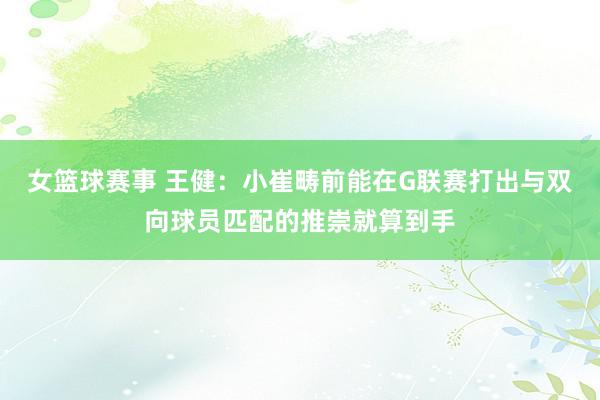 女篮球赛事 王健：小崔畴前能在G联赛打出与双向球员匹配的推崇就算到手