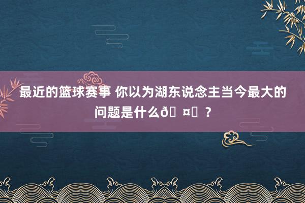 最近的篮球赛事 你以为湖东说念主当今最大的问题是什么🤔？