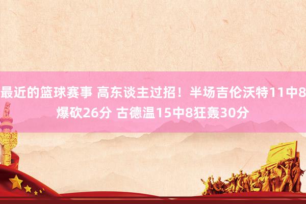 最近的篮球赛事 高东谈主过招！半场吉伦沃特11中8爆砍26分 古德温15中8狂轰30分