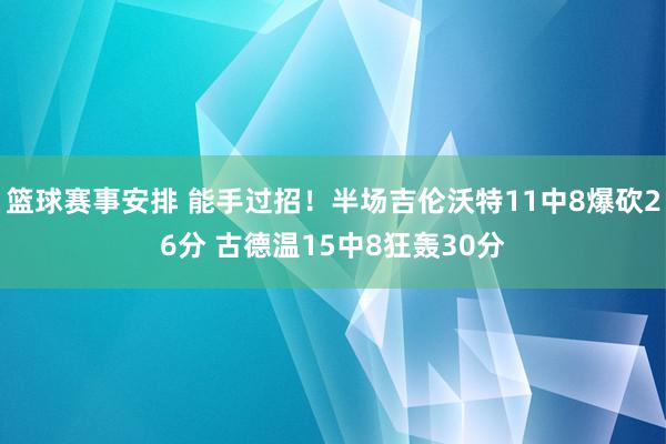 篮球赛事安排 能手过招！半场吉伦沃特11中8爆砍26分 古德温15中8狂轰30分