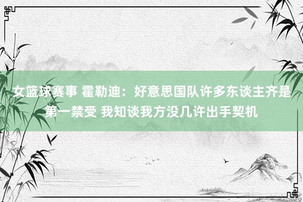 女篮球赛事 霍勒迪：好意思国队许多东谈主齐是第一禁受 我知谈我方没几许出手契机