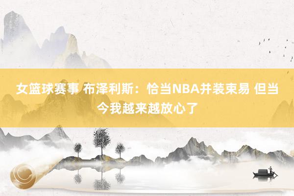 女篮球赛事 布泽利斯：恰当NBA并装束易 但当今我越来越放心了