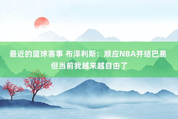 最近的篮球赛事 布泽利斯：顺应NBA并结巴易 但当前我越来越自由了