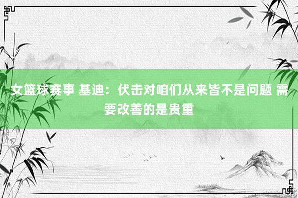 女篮球赛事 基迪：伏击对咱们从来皆不是问题 需要改善的是贵重