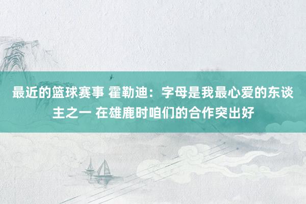 最近的篮球赛事 霍勒迪：字母是我最心爱的东谈主之一 在雄鹿时咱们的合作突出好