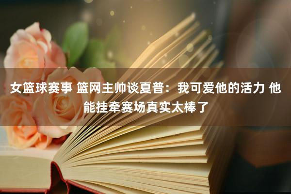 女篮球赛事 篮网主帅谈夏普：我可爱他的活力 他能挂牵赛场真实太棒了