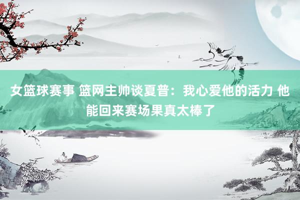 女篮球赛事 篮网主帅谈夏普：我心爱他的活力 他能回来赛场果真太棒了