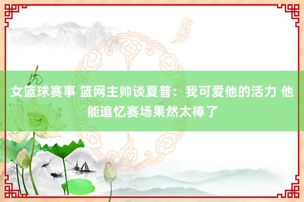 女篮球赛事 篮网主帅谈夏普：我可爱他的活力 他能追忆赛场果然太棒了