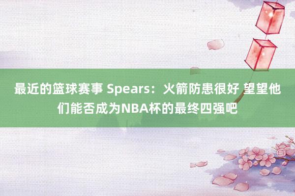 最近的篮球赛事 Spears：火箭防患很好 望望他们能否成为NBA杯的最终四强吧