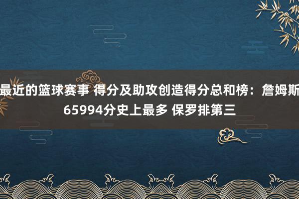 最近的篮球赛事 得分及助攻创造得分总和榜：詹姆斯65994分史上最多 保罗排第三